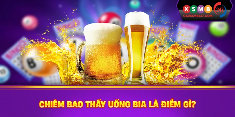 Chiêm Bao Thấy Uống Bia Là Điềm Gì?
