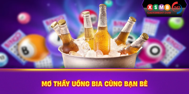 Mơ thấy uống bia cùng bạn bè
