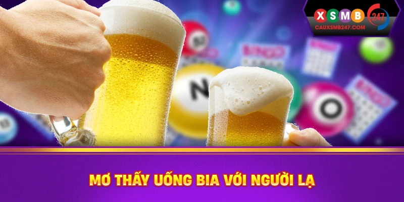 Mơ thấy uống bia với người lạ